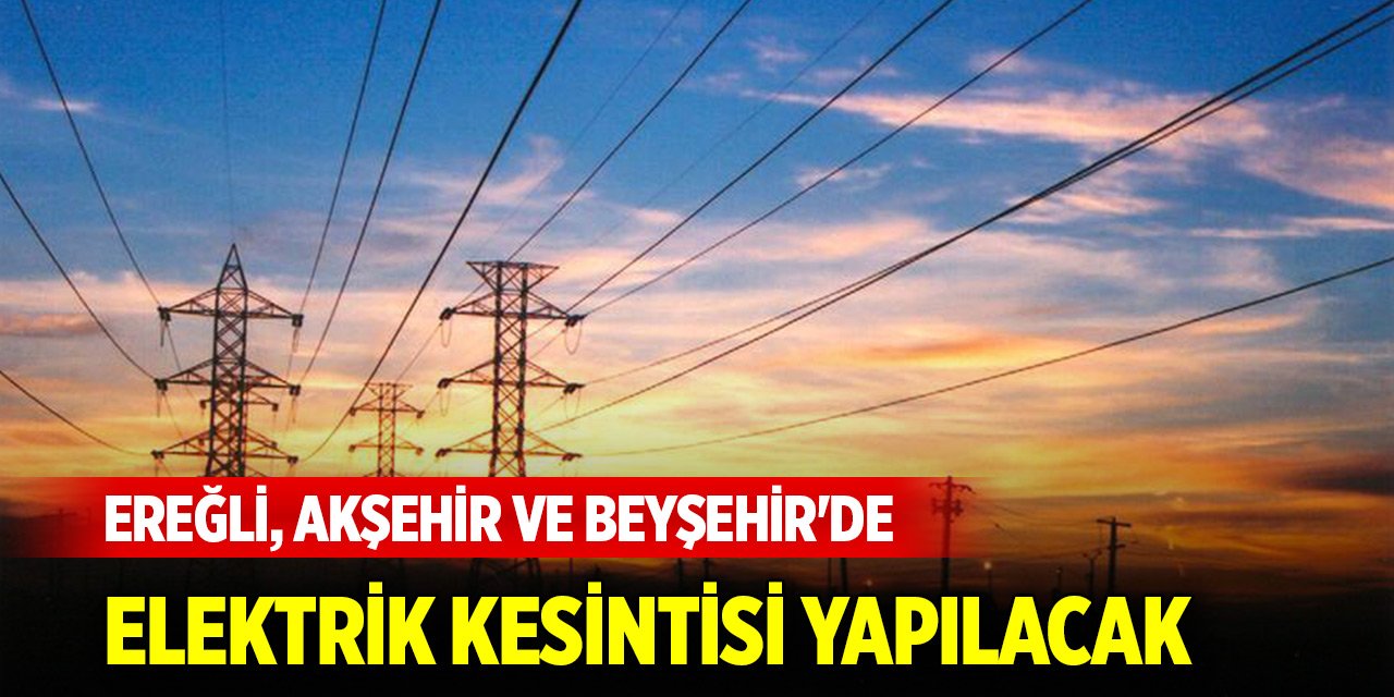 Konya Ereğli, Akşehir ve Beyşehir'de elektrik kesintisi yapılacak yerler (5 Eylül 2024)