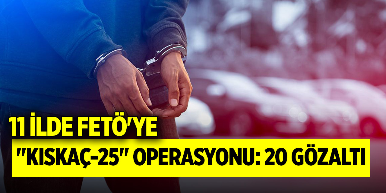 11 ilde FETÖ'ye "Kıskaç-25" operasyonu: 20 gözaltı