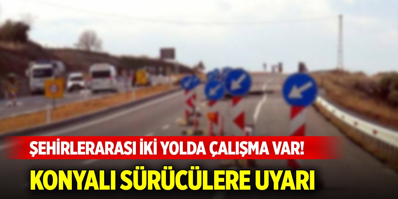 Şehirlerarası iki yolda çalışma var! Konyalı sürücülere uyarı