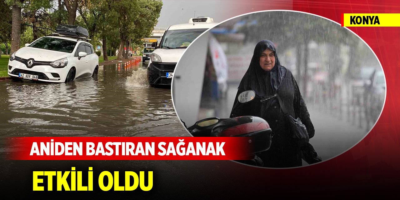 Konya’da aniden bastıran sağanak etkili oldu