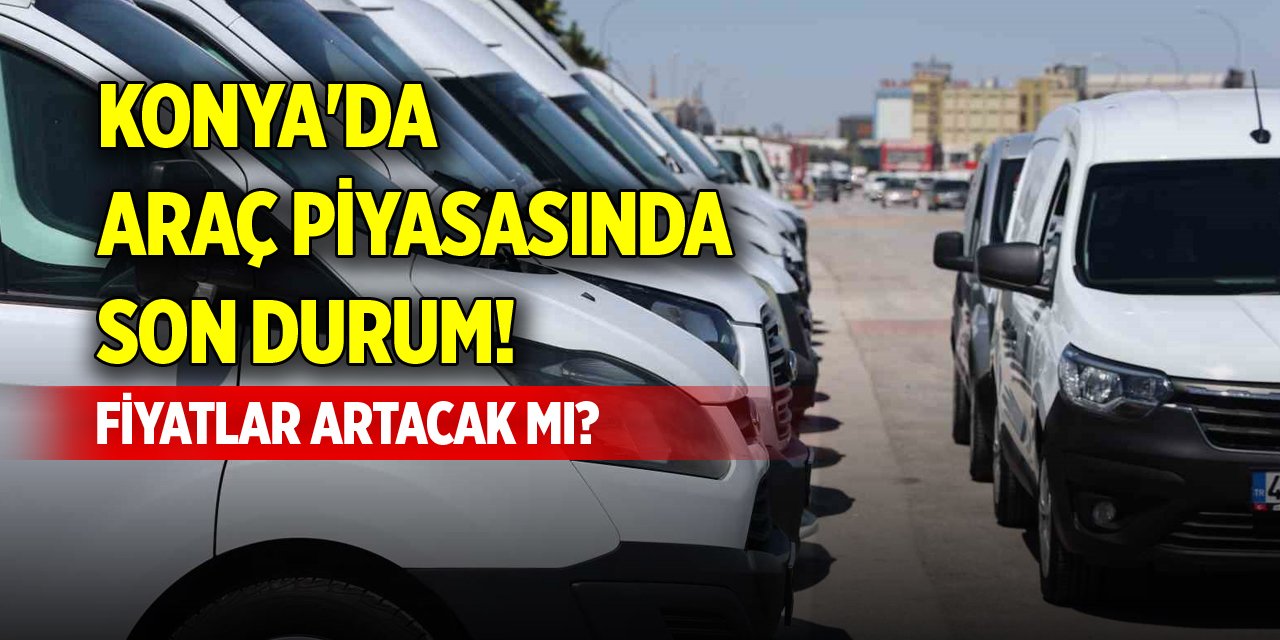 Konya'da İkinci el araç piyasasında son durum! Fiyatlar artacak mı?