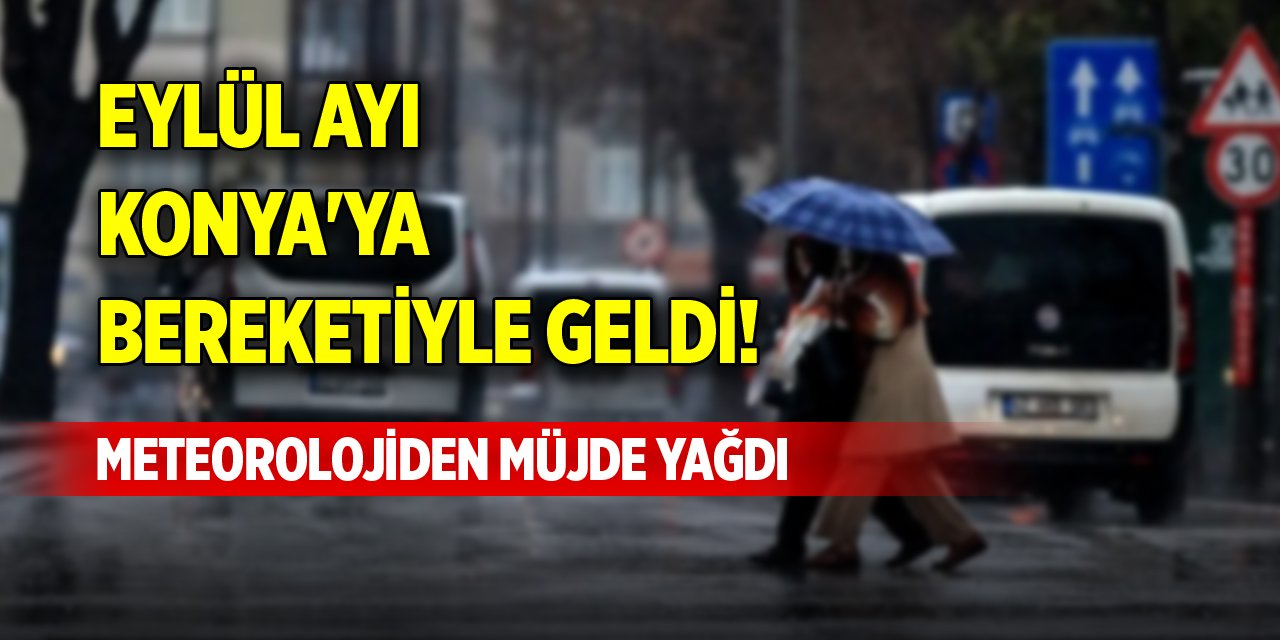 Eylül ayı Konya'ya bereketiyle geldi! Meteorolojiden müjde yağdı