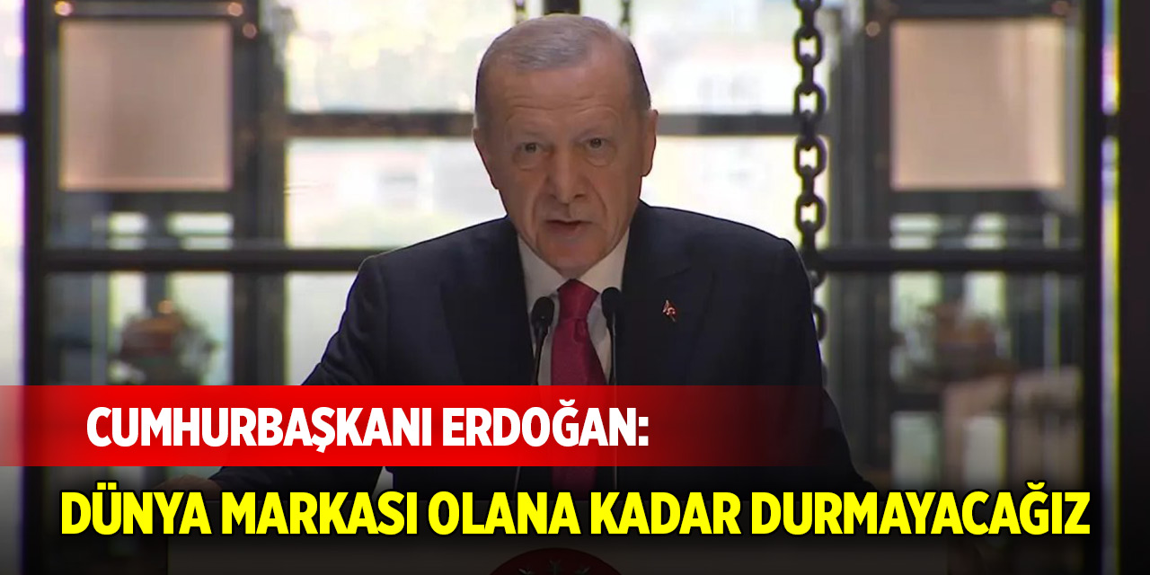 Cumhurbaşkanı Erdoğan: Dünya markası olana kadar durmayacağız