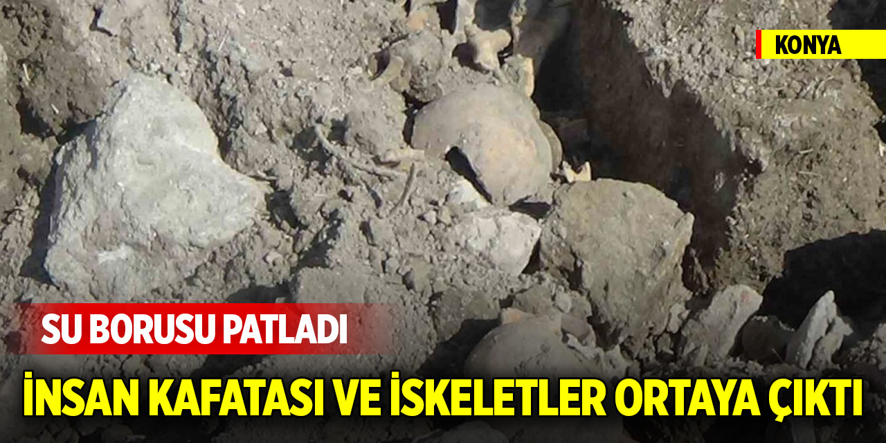 Konya'da su borusu patladı: İnsan kafatası ve iskeletler ortaya çıktı