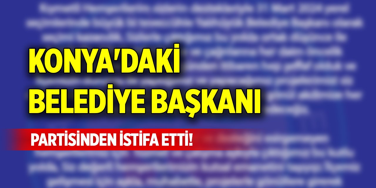 Konya'daki belediye başkanı partisinden istifa etti!