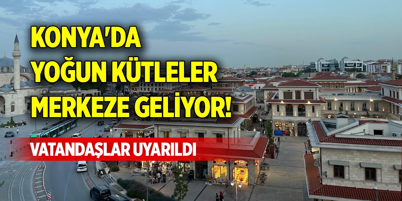 Konya'da yoğun kütleler merkeze geliyor! Vatandaşlar uyarıldı