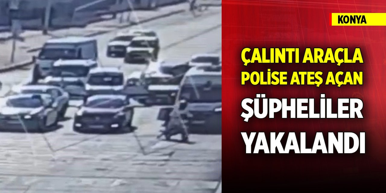 Konya'da çalıntı araçla polise ateş açan şüpheliler yakalandı