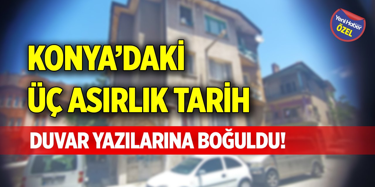 Konya’daki üç asırlık tarih, duvar yazılarına boğuldu!