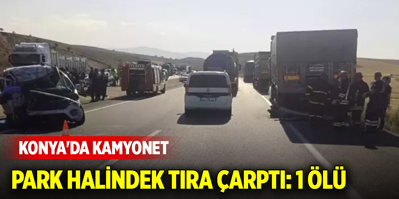 Konya'da kamyonet park halindek tıra çarptı: 1 ölü