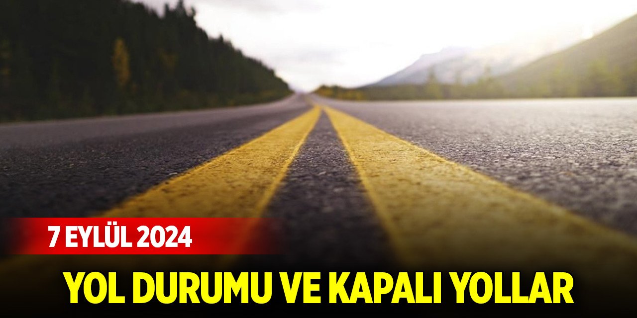 Yol durumu ve kapalı yollar (7 Eylül 2024)