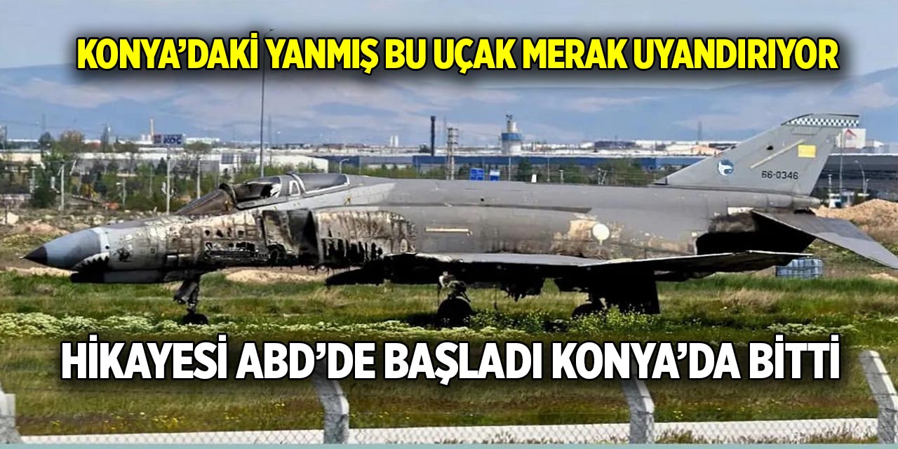 Konya’daki yanmış bu uçak merak uyandırıyor  Hikayesi ABD’de başladı