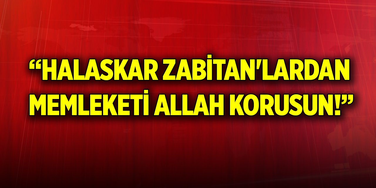 “Halaskar Zabitan'lardan Memleketi Allah Korusun!”