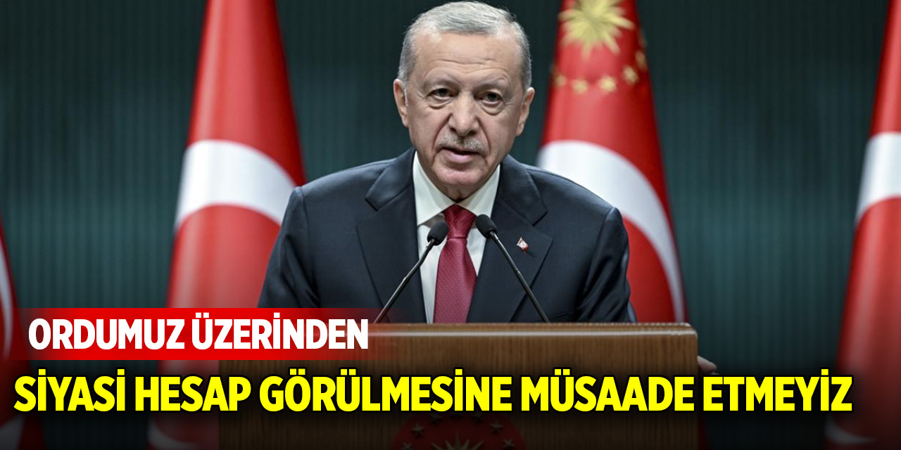 Cumhurbaşkanı Erdoğan: Ordumuz üzerinden siyasi hesap görülmesine müsaade etmeyiz