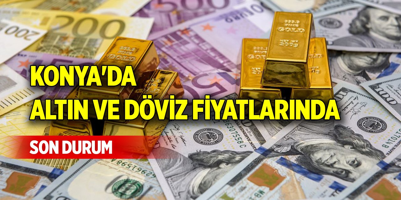 Konya'da altın ve döviz fiyatlarında son durum