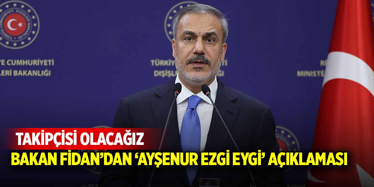 “Bakan Fidan’dan ‘Ayşenur Ezgi Eygi’ açıklaması: Takipçisi olacağız”