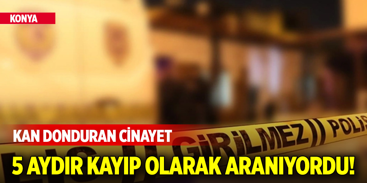 Konya'da kan donduran cinayet! 5 aydır kayıp olarak aranıyordu