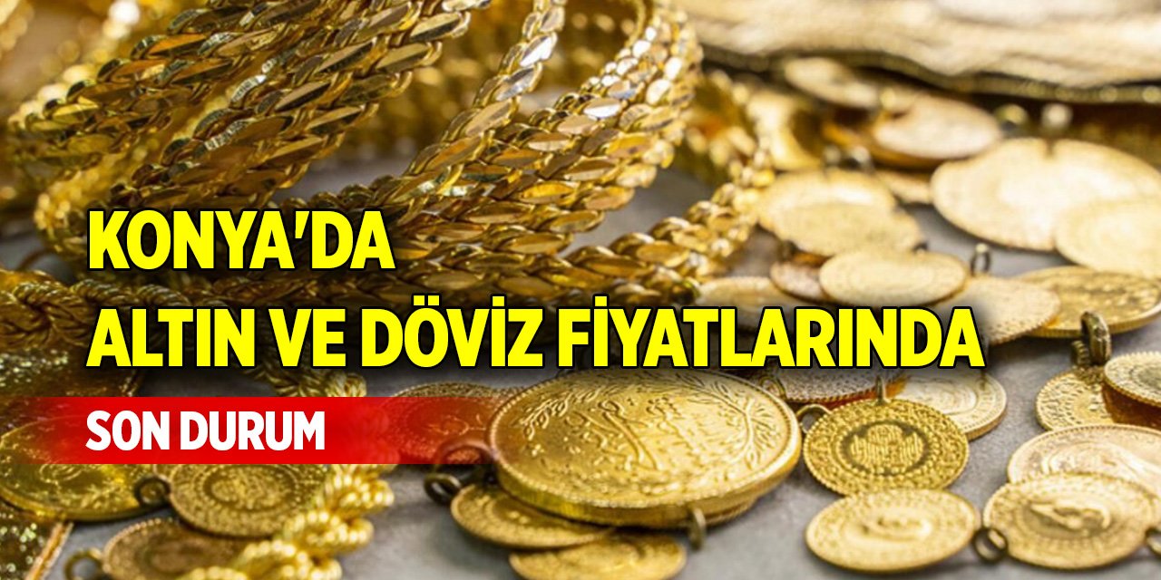 Konya'da altın ve döviz fiyatlarında son durum