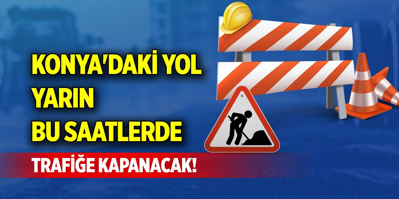 Konya'daki yol yarın bu saatlerde trafiğe kapanacak!