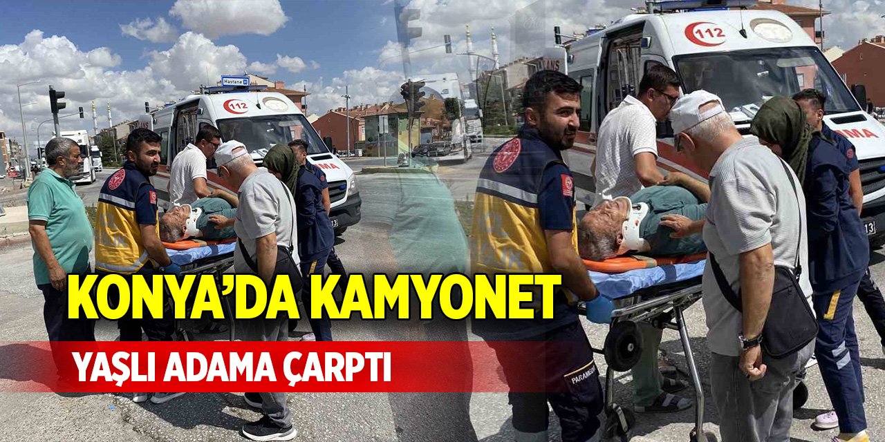 Konya’da kamyonet, yaşlı adama çarptı