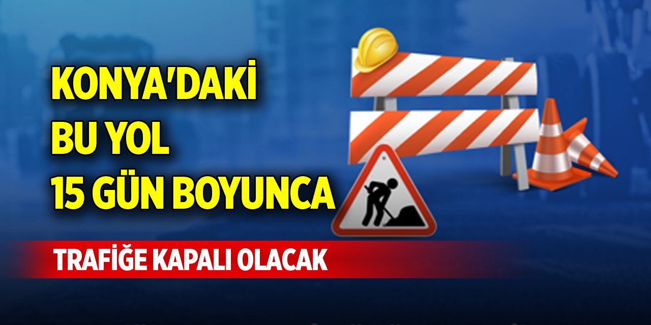 Konya'daki bu yol 15 gün boyunca trafiğe kapalı olacak