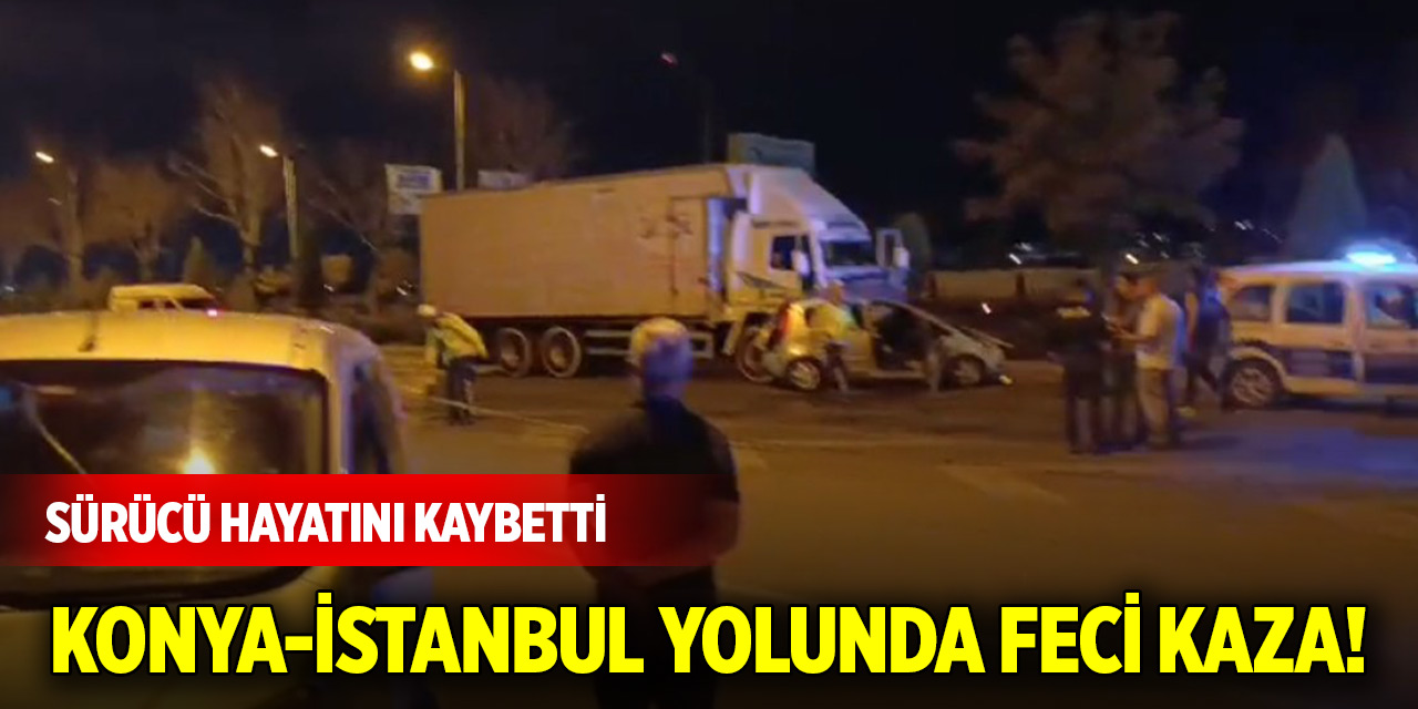 Konya-İstanbul yolunda feci kaza! Sürücü hayatını kaybetti