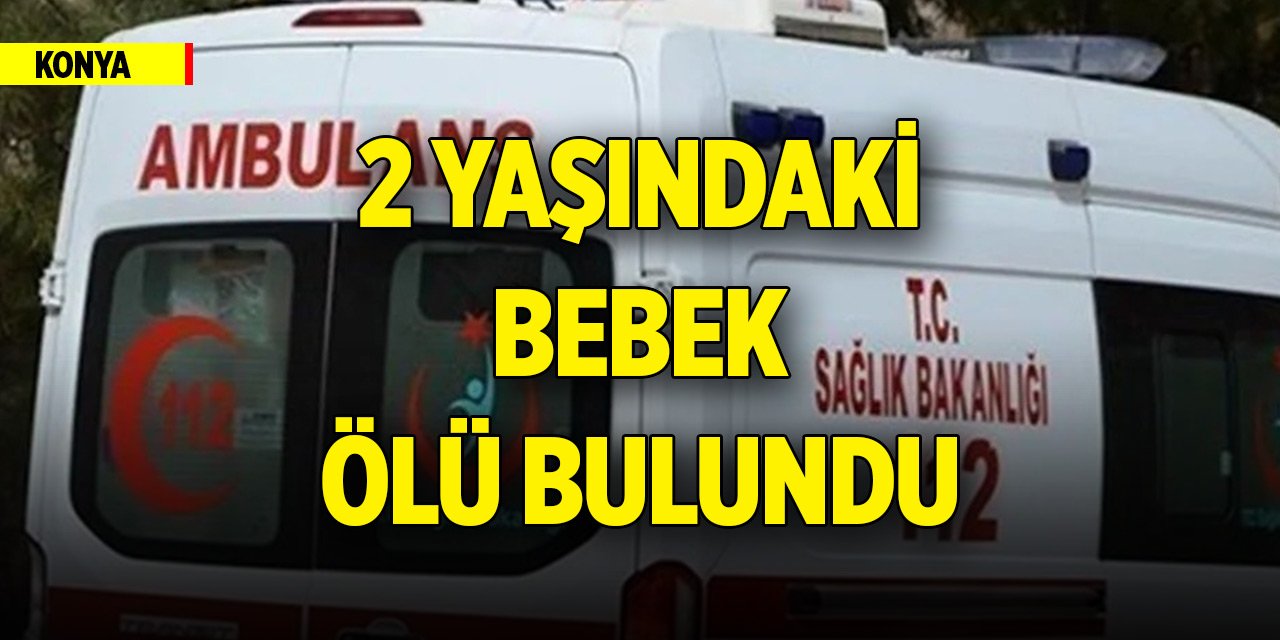 Konya'da 2 yaşındaki bebek ölü bulundu