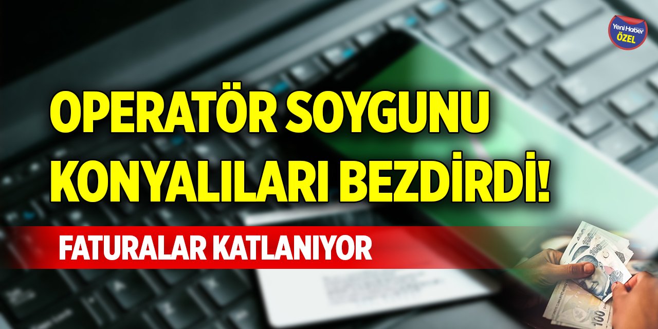 Operatör soygunu Konyalıları bezdirdi! Faturalar katlanıyor