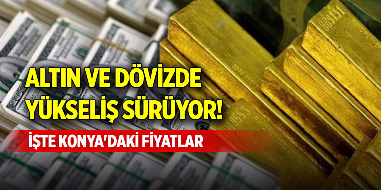 Altın ve dövizde yükseliş sürüyor! İşte Konya'daki fiyatlar