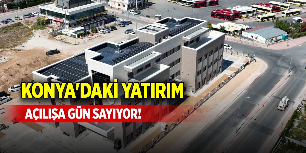 Konya'daki yatırım açılışa gün sayıyor!