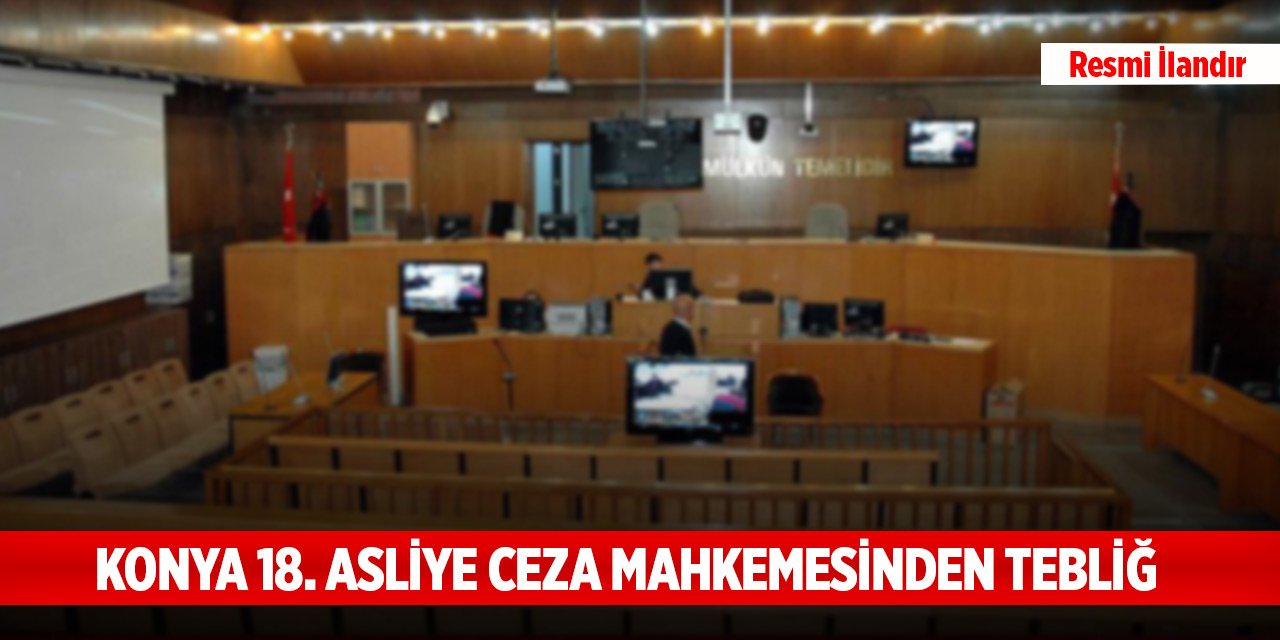 Konya 18. Asliye Ceza Mahkemesinden tebliğ