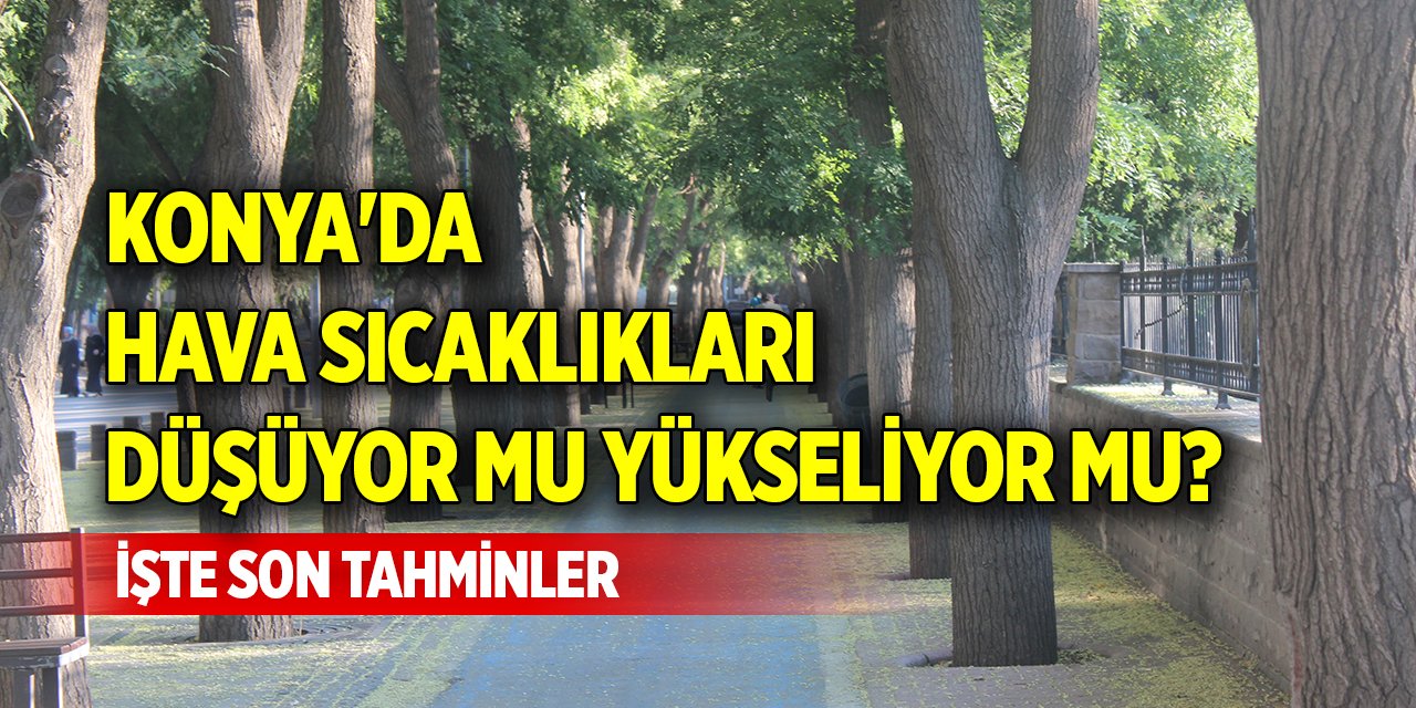 Konya'da hava sıcaklıkları düşüyor mu yükseliyor mu? İşte son tahminler