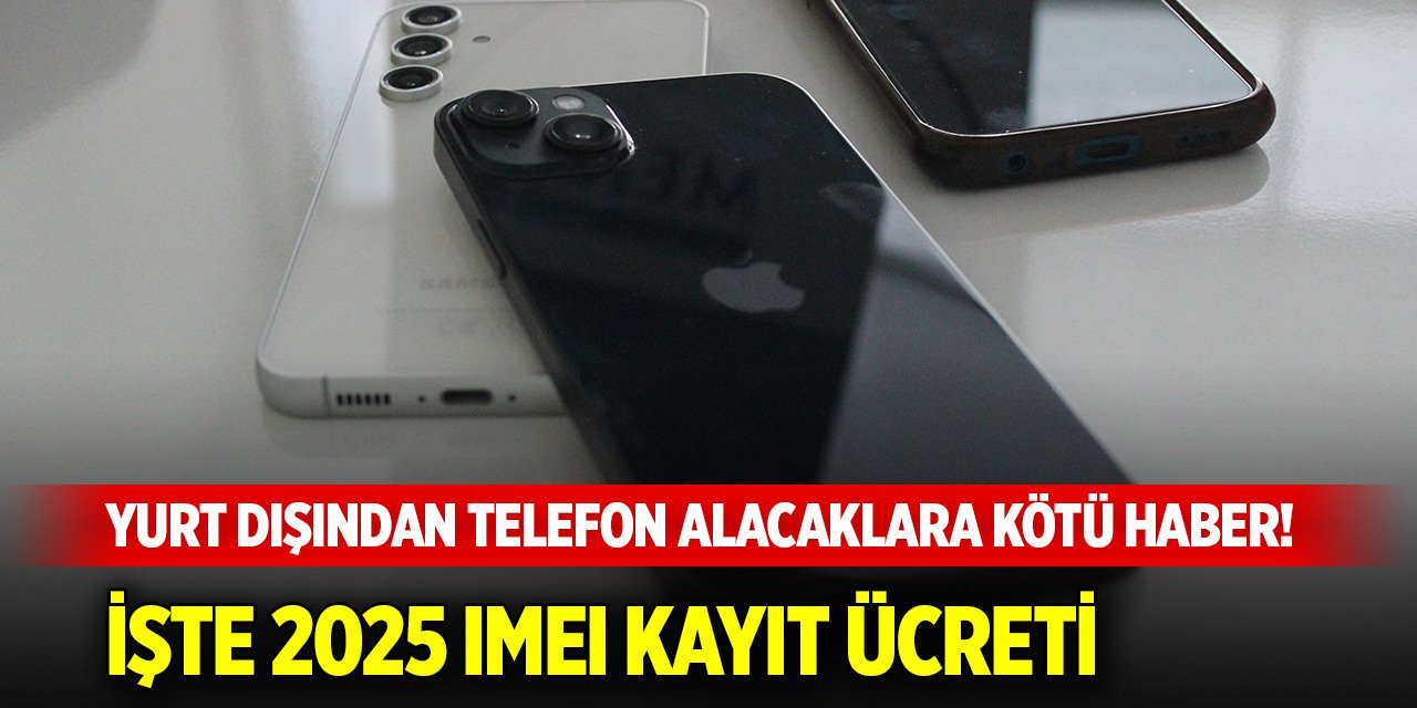 Yurt dışından telefon alacaklara kötü haber! İşte 2025 IMEI kayıt ücreti