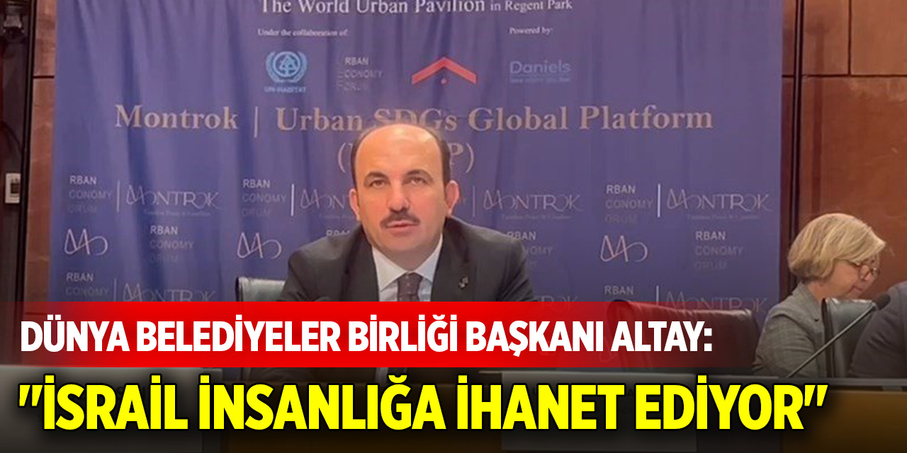 Dünya Belediyeler Birliği Başkanı Altay: "İsrail insanlığa ihanet ediyor"