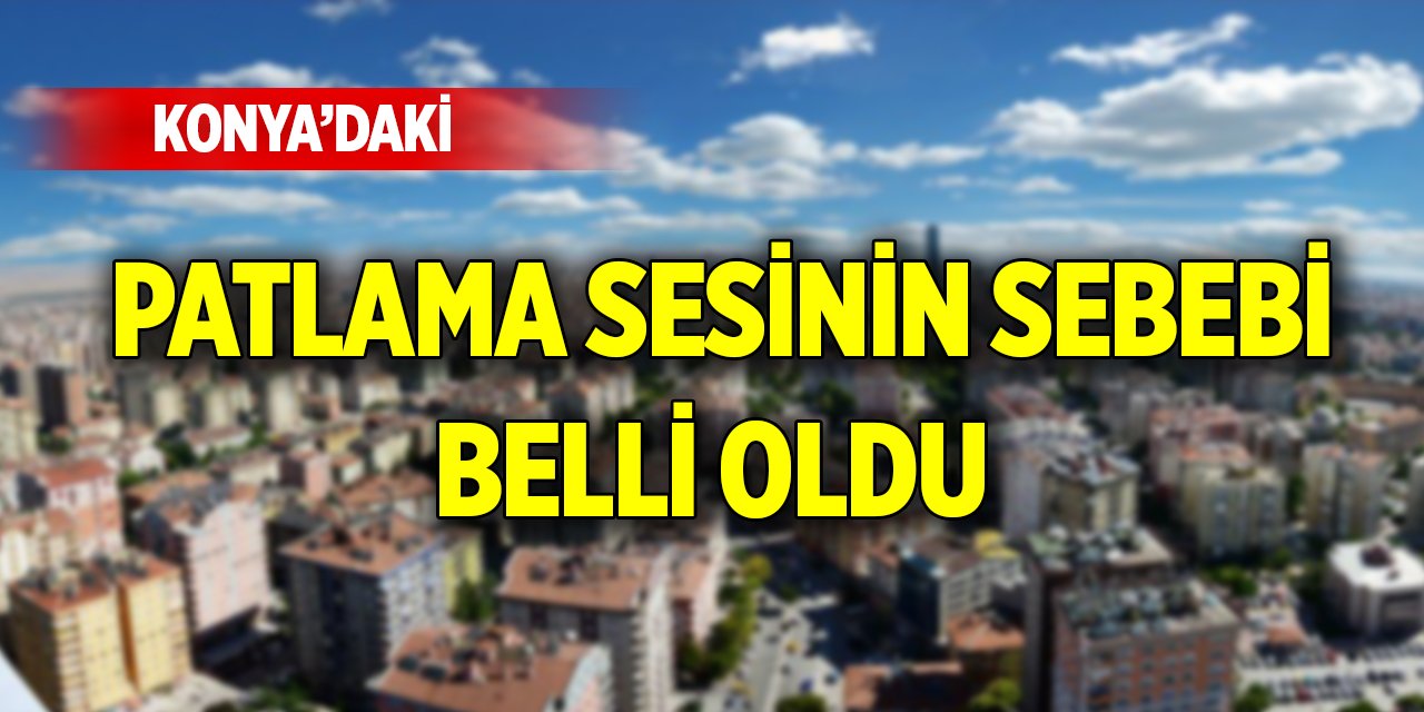 Son Dakika! Konya'daki patlama sesinin sebebi belli oldu