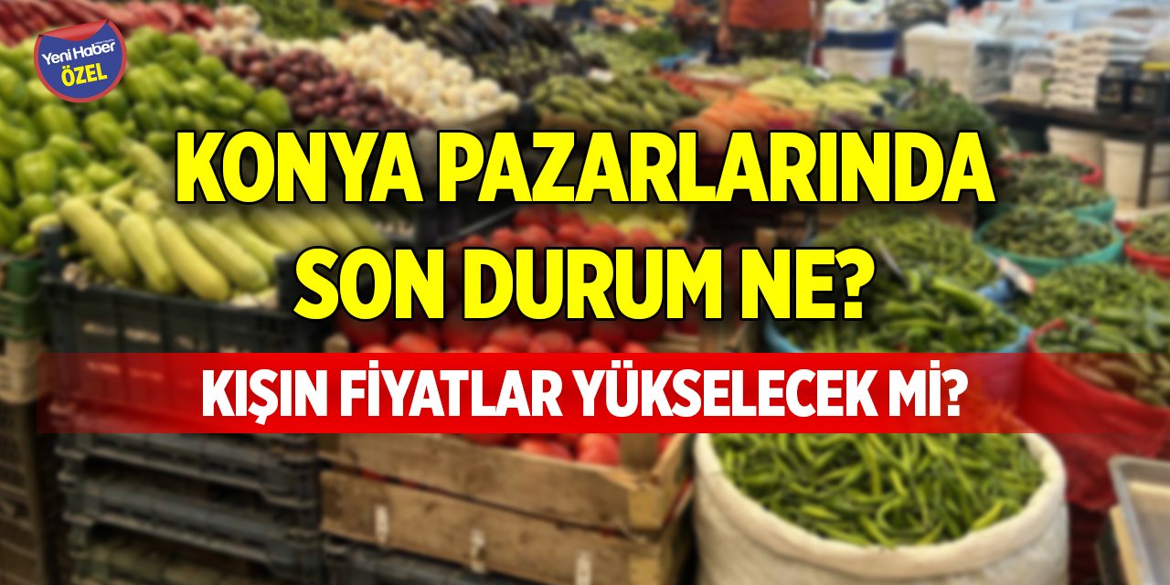 Konya pazarlarında son durum ne? Kışın fiyatlar yükselecek mi?