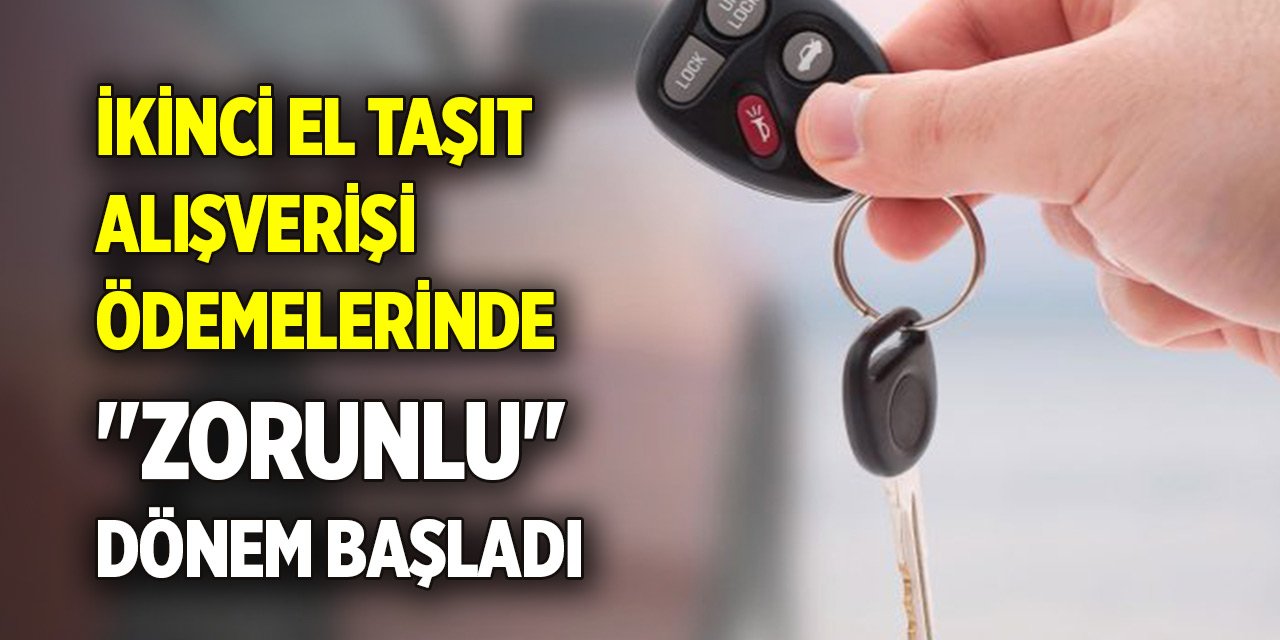 İkinci el taşıt alışverişi ödemelerinde "zorunlu" dönem başladı