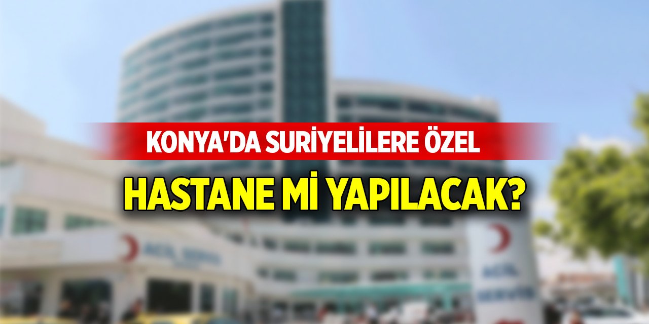 Konya'da Suriyelilere özel bir Kadın Doğum ve Çocuk Hastanesi mi yapılacak?