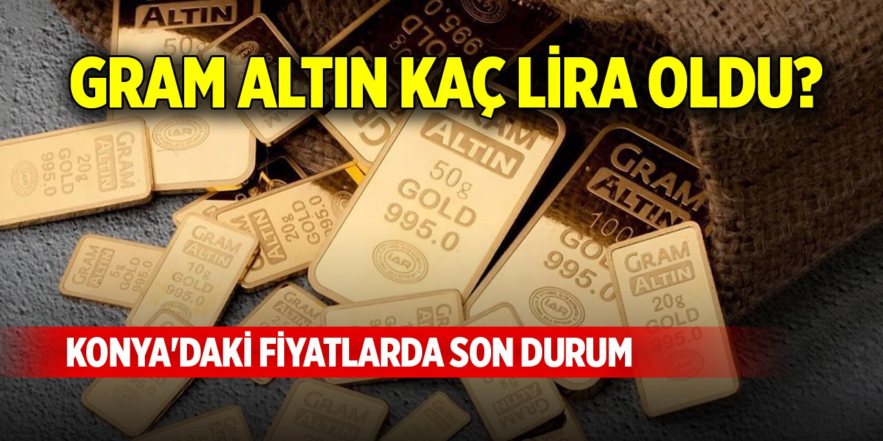 Gram altın kaç lira oldu? Konya'daki fiyatlarda son durum