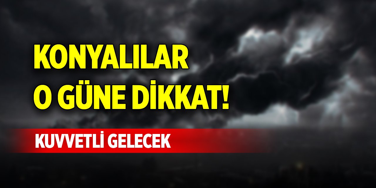 Konyalılar o güne dikkat! Kuvvetli gelecek