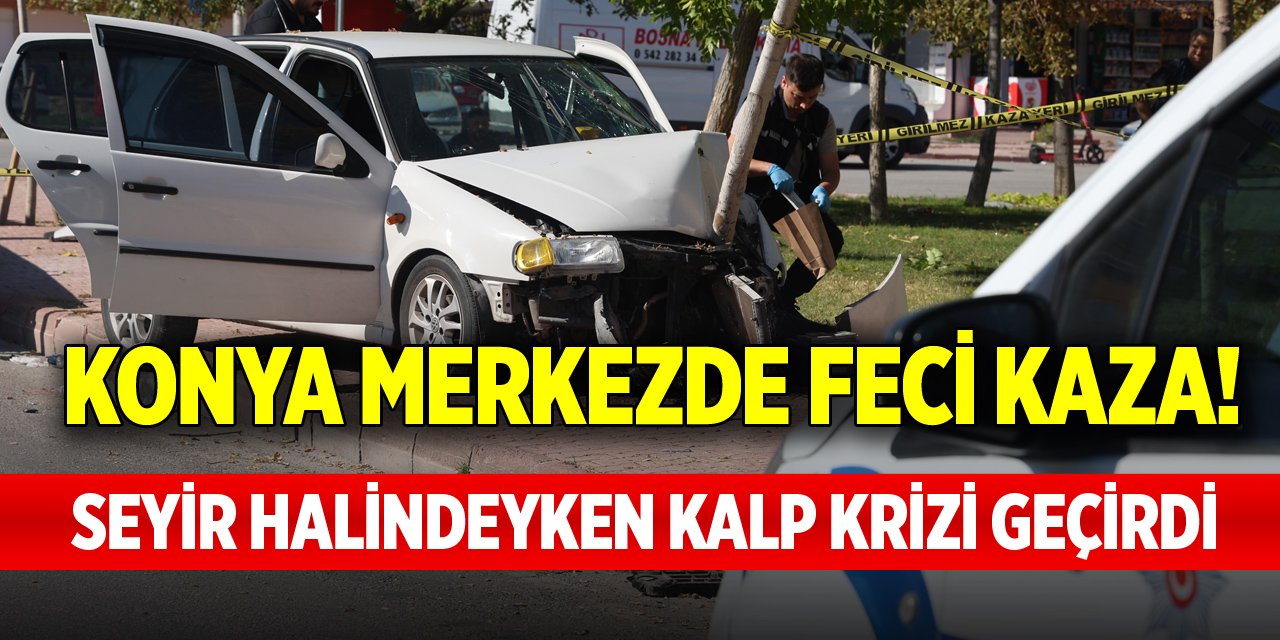 Konya'da feci kaza! Seyir halindeyken kalp krizi geçirdi