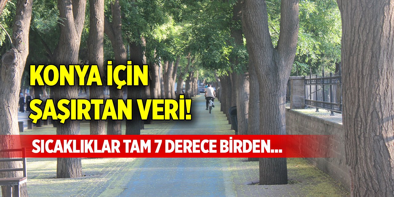 Konya için şaşırtan veri! Sıcaklıklar tam 7 derece birden...