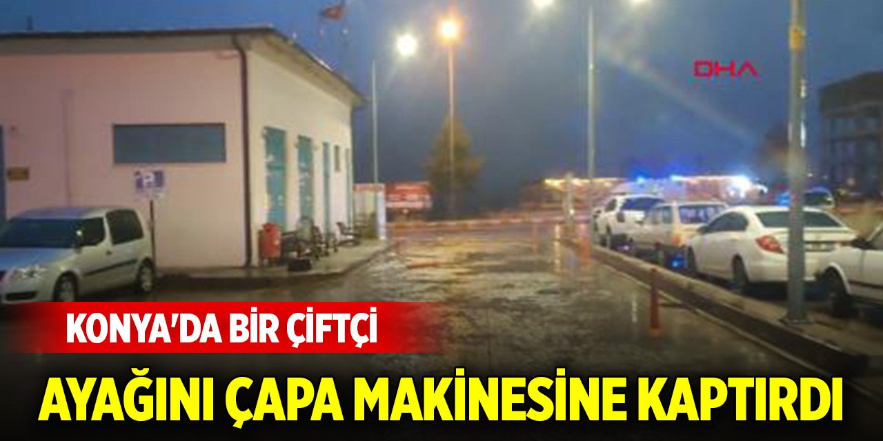 Konya'da bir çiftçi ayağını çapa makinesine kaptırdı