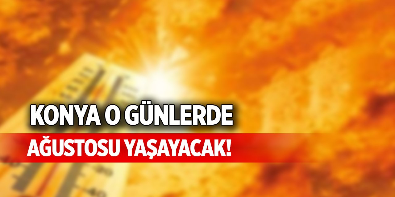 Konya o günlerde ağustosu yaşayacak!