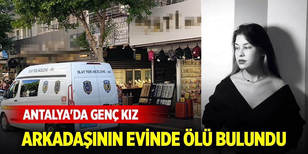 Antalya'da genç kız, arkadaşının evinde ölü bulundu