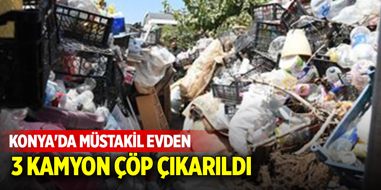 Konya'da bir evin bahçesinden 3 kamyon çöp çıkarıldı