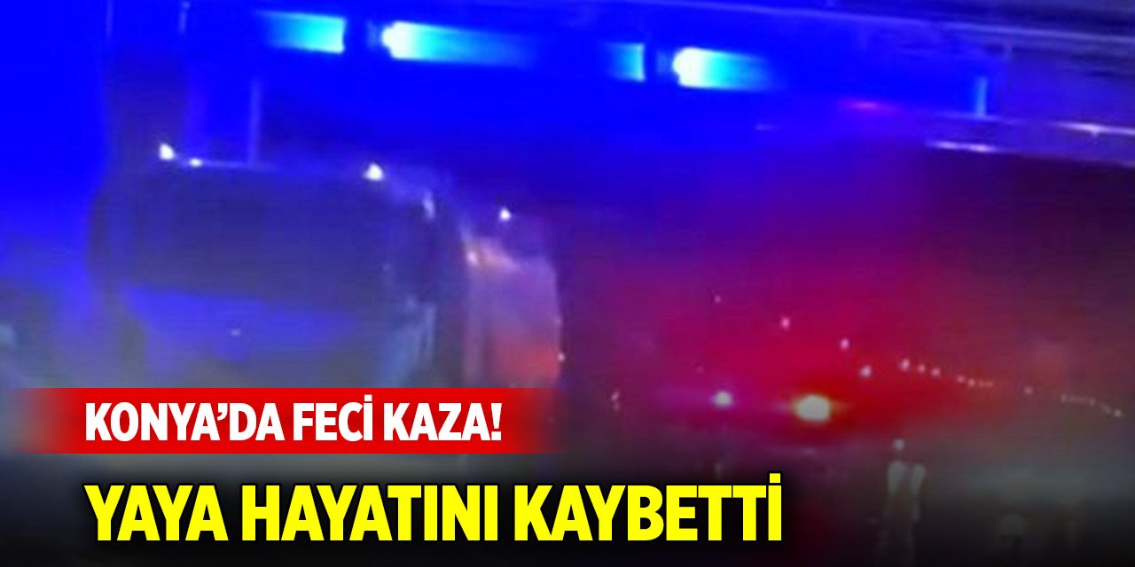 Konya’da feci kaza!  Tırın çarptığı yaya hayatını kaybetti