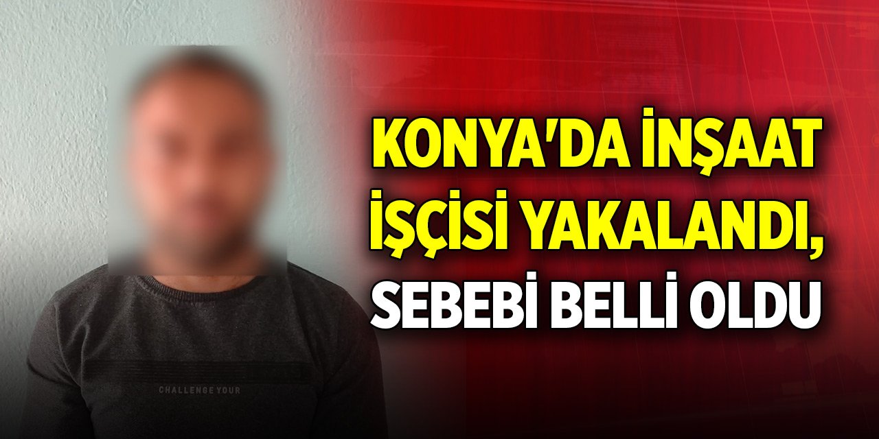 Konya'da inşaat işçisi yakalandı, sebebi belli oldu