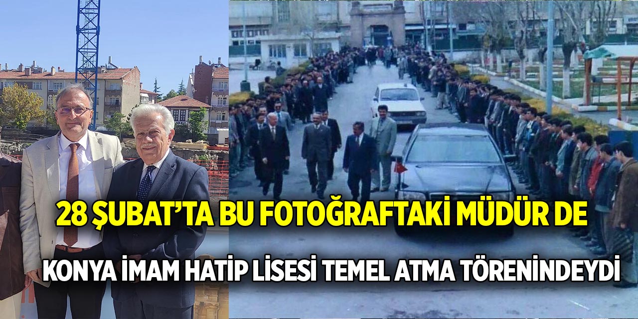 28 Şubat’ta bu fotoğraftaki müdür de  Konya İmam Hatip Lisesi temel atma törenindeydi