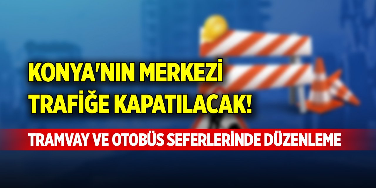 Konya'nın merkezi araç trafiğe kapatılacak! Tramvay ve otobüs seferlerinde düzenleme