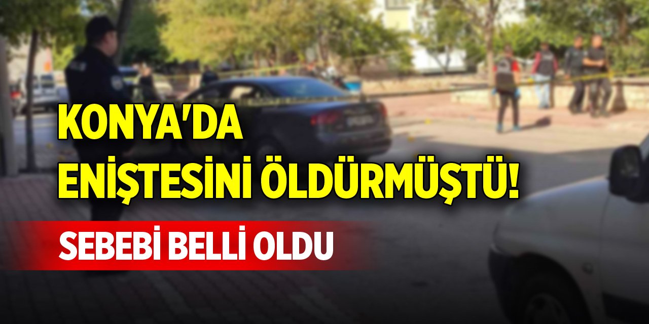 Konya'da eniştesini öldürmüştü! Sebebi belli oldu